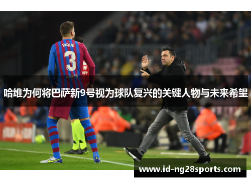 哈维为何将巴萨新9号视为球队复兴的关键人物与未来希望